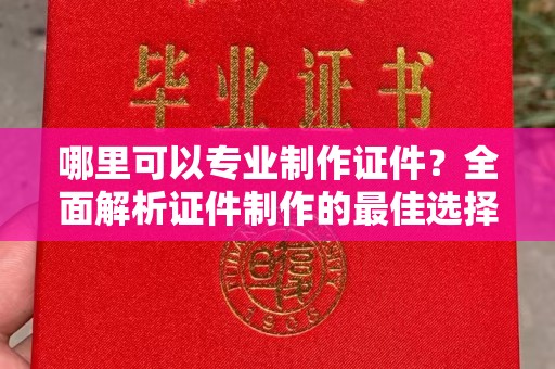 容城哪里可以专业制作证件？全面解析证件制作的最佳选择